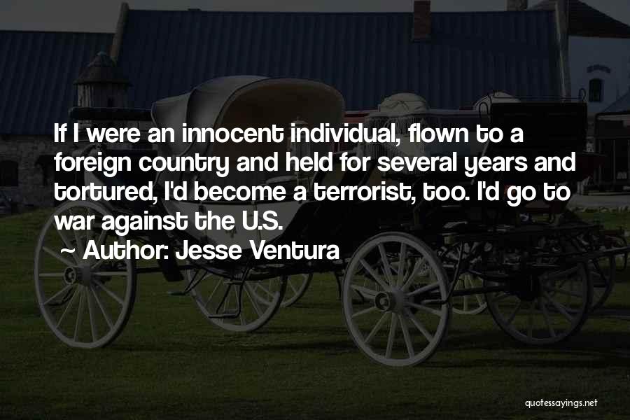 Jesse Ventura Quotes: If I Were An Innocent Individual, Flown To A Foreign Country And Held For Several Years And Tortured, I'd Become