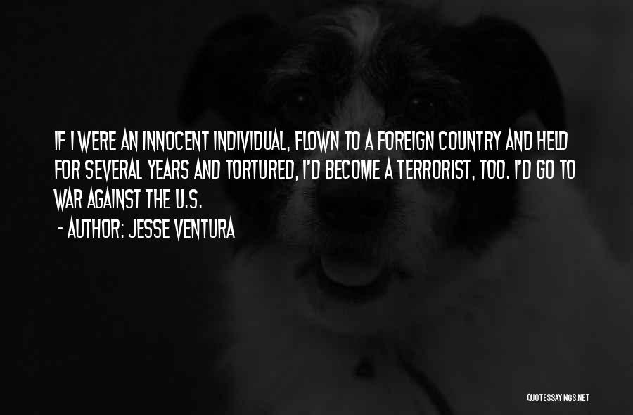 Jesse Ventura Quotes: If I Were An Innocent Individual, Flown To A Foreign Country And Held For Several Years And Tortured, I'd Become