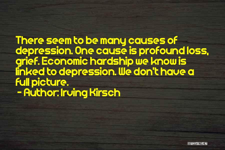 Irving Kirsch Quotes: There Seem To Be Many Causes Of Depression. One Cause Is Profound Loss, Grief. Economic Hardship We Know Is Linked