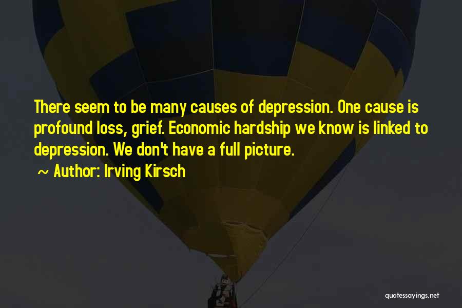 Irving Kirsch Quotes: There Seem To Be Many Causes Of Depression. One Cause Is Profound Loss, Grief. Economic Hardship We Know Is Linked