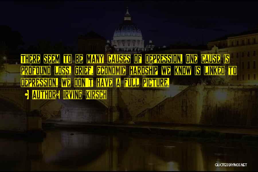 Irving Kirsch Quotes: There Seem To Be Many Causes Of Depression. One Cause Is Profound Loss, Grief. Economic Hardship We Know Is Linked