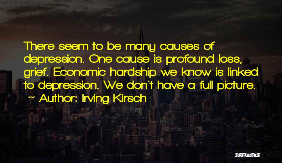 Irving Kirsch Quotes: There Seem To Be Many Causes Of Depression. One Cause Is Profound Loss, Grief. Economic Hardship We Know Is Linked