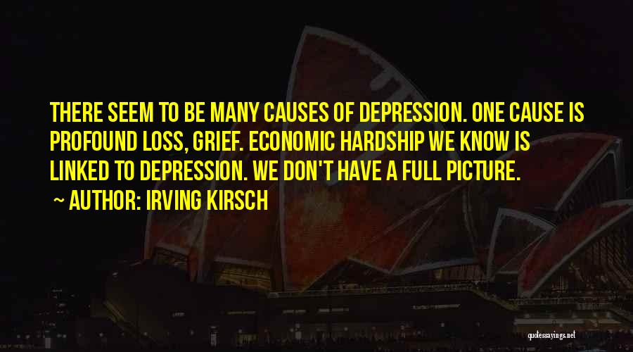 Irving Kirsch Quotes: There Seem To Be Many Causes Of Depression. One Cause Is Profound Loss, Grief. Economic Hardship We Know Is Linked