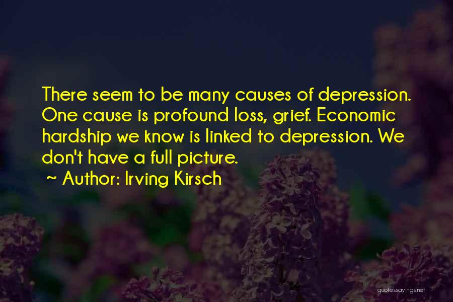 Irving Kirsch Quotes: There Seem To Be Many Causes Of Depression. One Cause Is Profound Loss, Grief. Economic Hardship We Know Is Linked