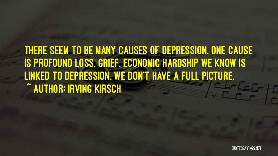 Irving Kirsch Quotes: There Seem To Be Many Causes Of Depression. One Cause Is Profound Loss, Grief. Economic Hardship We Know Is Linked