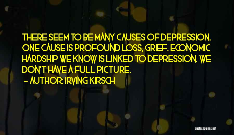Irving Kirsch Quotes: There Seem To Be Many Causes Of Depression. One Cause Is Profound Loss, Grief. Economic Hardship We Know Is Linked