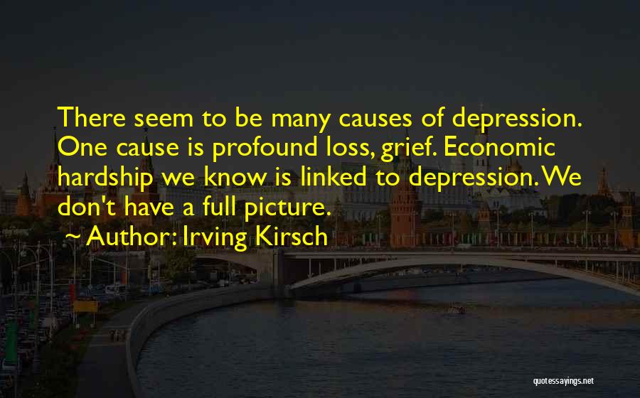 Irving Kirsch Quotes: There Seem To Be Many Causes Of Depression. One Cause Is Profound Loss, Grief. Economic Hardship We Know Is Linked