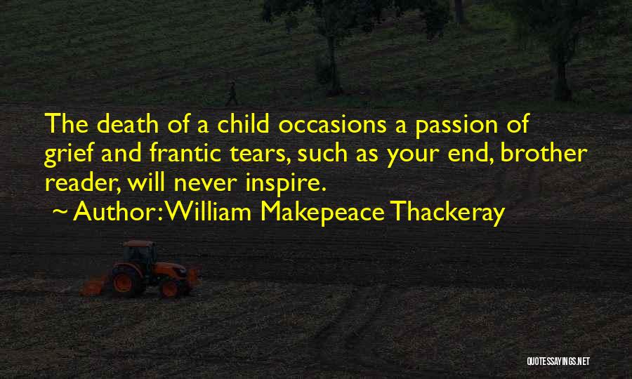 William Makepeace Thackeray Quotes: The Death Of A Child Occasions A Passion Of Grief And Frantic Tears, Such As Your End, Brother Reader, Will
