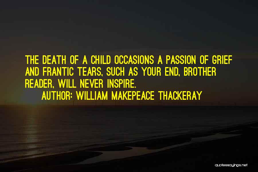 William Makepeace Thackeray Quotes: The Death Of A Child Occasions A Passion Of Grief And Frantic Tears, Such As Your End, Brother Reader, Will