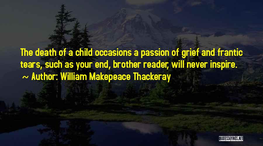 William Makepeace Thackeray Quotes: The Death Of A Child Occasions A Passion Of Grief And Frantic Tears, Such As Your End, Brother Reader, Will