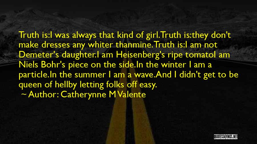 Catherynne M Valente Quotes: Truth Is:i Was Always That Kind Of Girl.truth Is:they Don't Make Dresses Any Whiter Thanmine.truth Is:i Am Not Demeter's Daughter.i