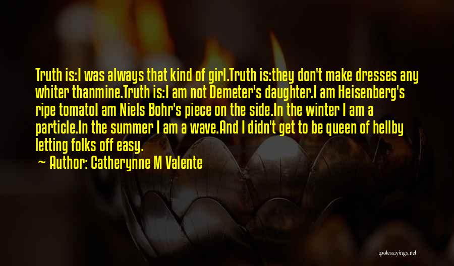 Catherynne M Valente Quotes: Truth Is:i Was Always That Kind Of Girl.truth Is:they Don't Make Dresses Any Whiter Thanmine.truth Is:i Am Not Demeter's Daughter.i