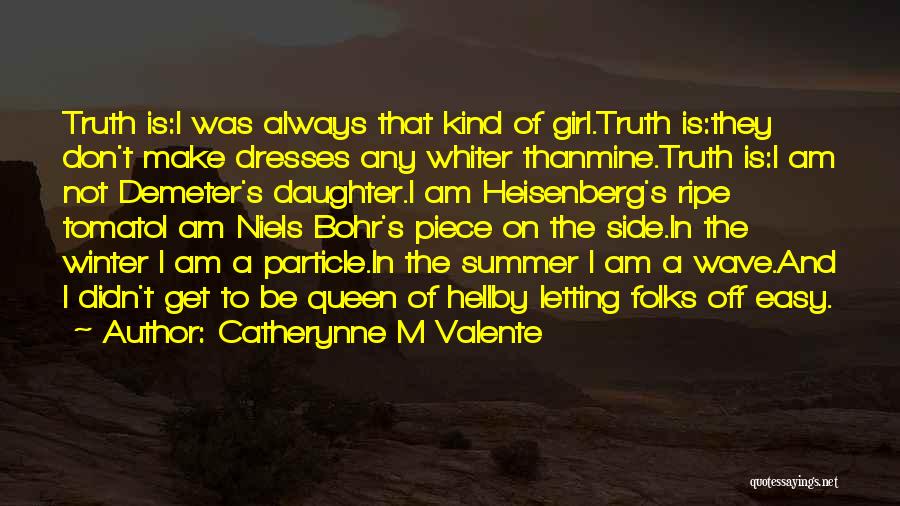 Catherynne M Valente Quotes: Truth Is:i Was Always That Kind Of Girl.truth Is:they Don't Make Dresses Any Whiter Thanmine.truth Is:i Am Not Demeter's Daughter.i