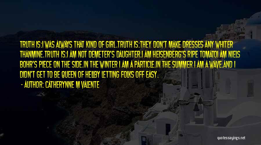 Catherynne M Valente Quotes: Truth Is:i Was Always That Kind Of Girl.truth Is:they Don't Make Dresses Any Whiter Thanmine.truth Is:i Am Not Demeter's Daughter.i