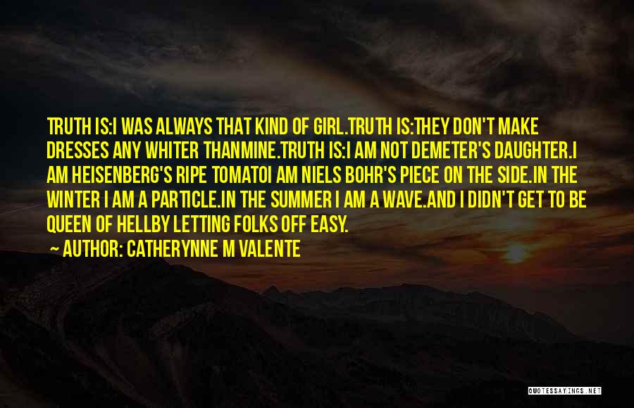 Catherynne M Valente Quotes: Truth Is:i Was Always That Kind Of Girl.truth Is:they Don't Make Dresses Any Whiter Thanmine.truth Is:i Am Not Demeter's Daughter.i