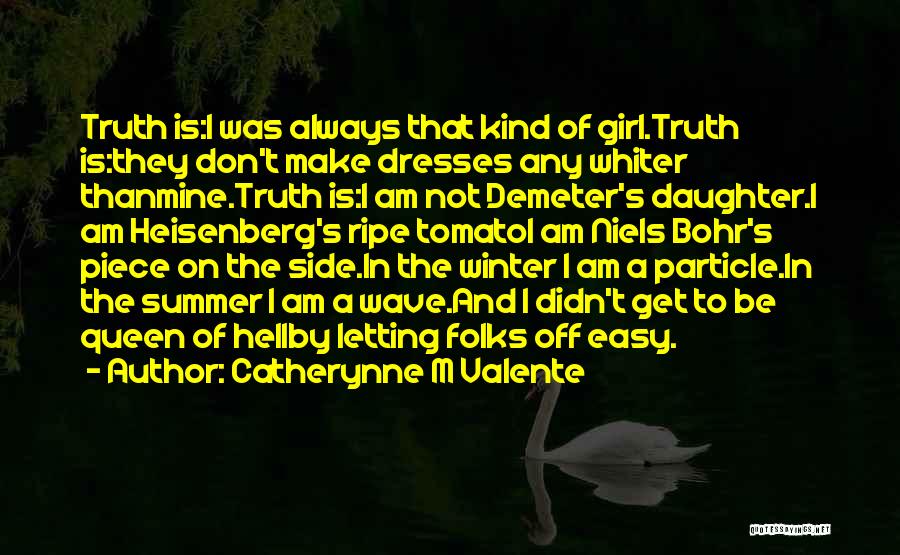 Catherynne M Valente Quotes: Truth Is:i Was Always That Kind Of Girl.truth Is:they Don't Make Dresses Any Whiter Thanmine.truth Is:i Am Not Demeter's Daughter.i