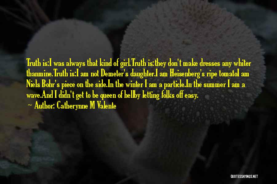 Catherynne M Valente Quotes: Truth Is:i Was Always That Kind Of Girl.truth Is:they Don't Make Dresses Any Whiter Thanmine.truth Is:i Am Not Demeter's Daughter.i