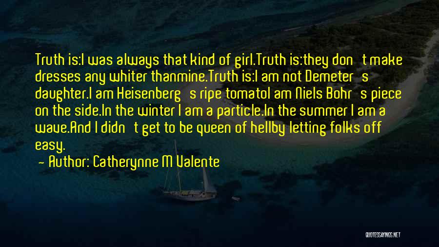 Catherynne M Valente Quotes: Truth Is:i Was Always That Kind Of Girl.truth Is:they Don't Make Dresses Any Whiter Thanmine.truth Is:i Am Not Demeter's Daughter.i