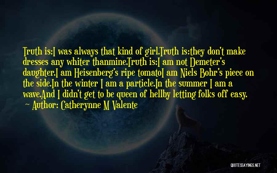 Catherynne M Valente Quotes: Truth Is:i Was Always That Kind Of Girl.truth Is:they Don't Make Dresses Any Whiter Thanmine.truth Is:i Am Not Demeter's Daughter.i