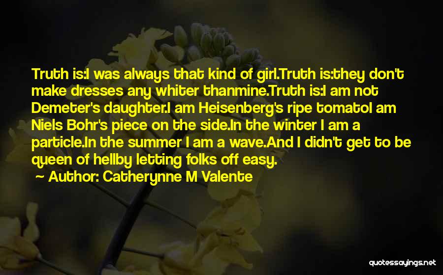 Catherynne M Valente Quotes: Truth Is:i Was Always That Kind Of Girl.truth Is:they Don't Make Dresses Any Whiter Thanmine.truth Is:i Am Not Demeter's Daughter.i