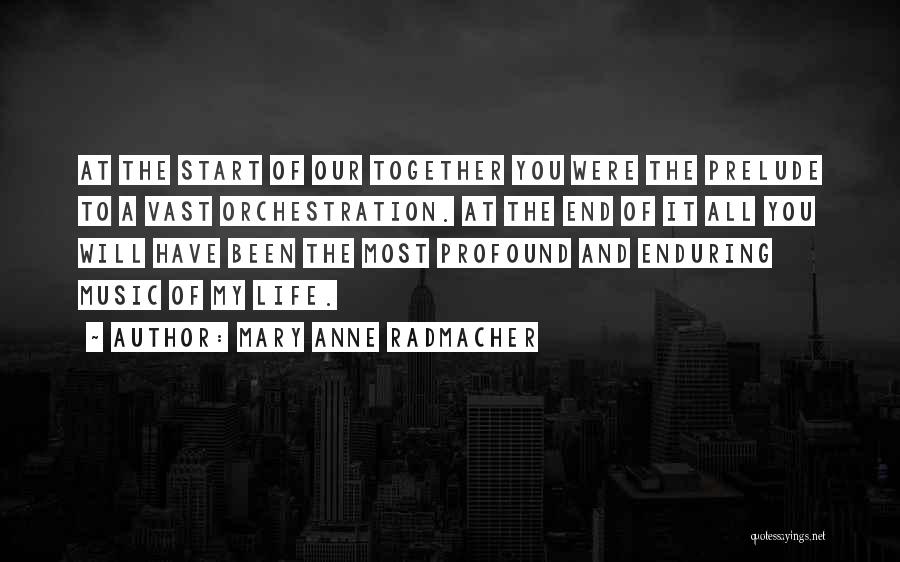 Mary Anne Radmacher Quotes: At The Start Of Our Together You Were The Prelude To A Vast Orchestration. At The End Of It All