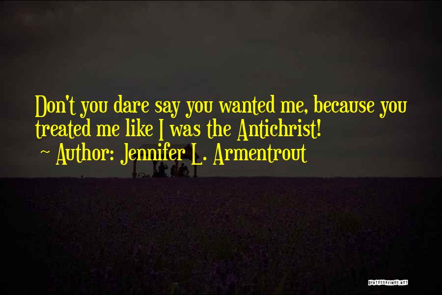 Jennifer L. Armentrout Quotes: Don't You Dare Say You Wanted Me, Because You Treated Me Like I Was The Antichrist!