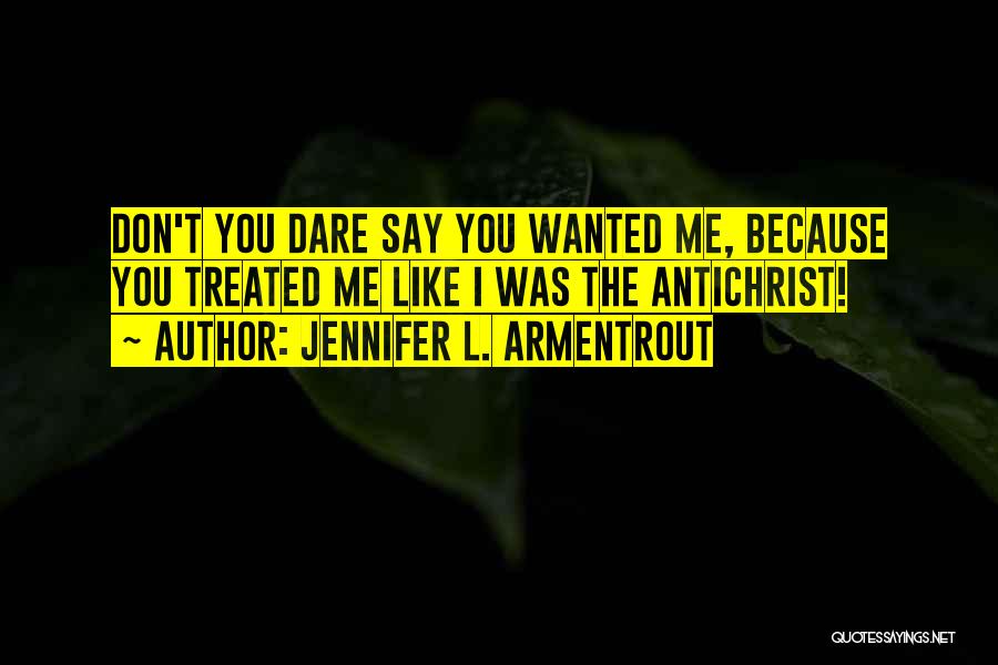 Jennifer L. Armentrout Quotes: Don't You Dare Say You Wanted Me, Because You Treated Me Like I Was The Antichrist!