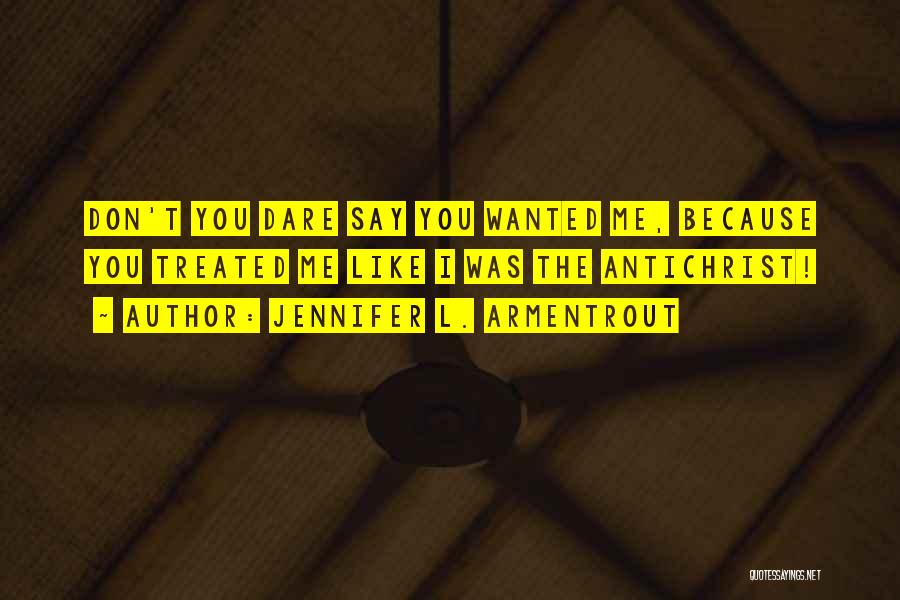 Jennifer L. Armentrout Quotes: Don't You Dare Say You Wanted Me, Because You Treated Me Like I Was The Antichrist!
