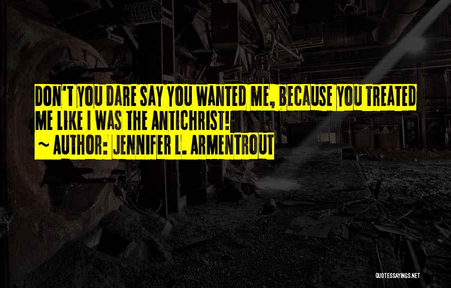 Jennifer L. Armentrout Quotes: Don't You Dare Say You Wanted Me, Because You Treated Me Like I Was The Antichrist!