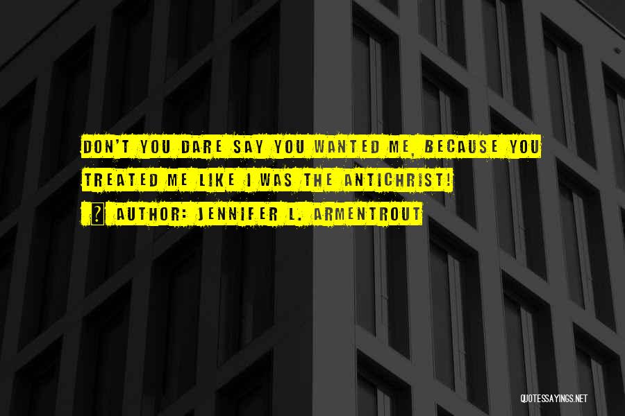Jennifer L. Armentrout Quotes: Don't You Dare Say You Wanted Me, Because You Treated Me Like I Was The Antichrist!
