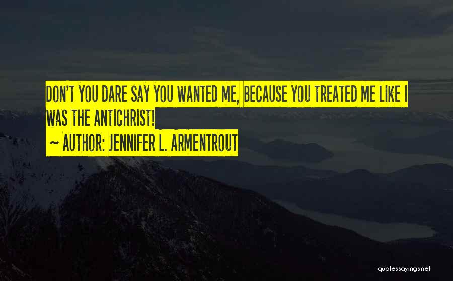 Jennifer L. Armentrout Quotes: Don't You Dare Say You Wanted Me, Because You Treated Me Like I Was The Antichrist!