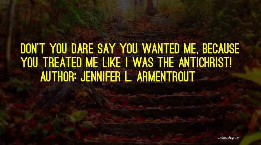 Jennifer L. Armentrout Quotes: Don't You Dare Say You Wanted Me, Because You Treated Me Like I Was The Antichrist!
