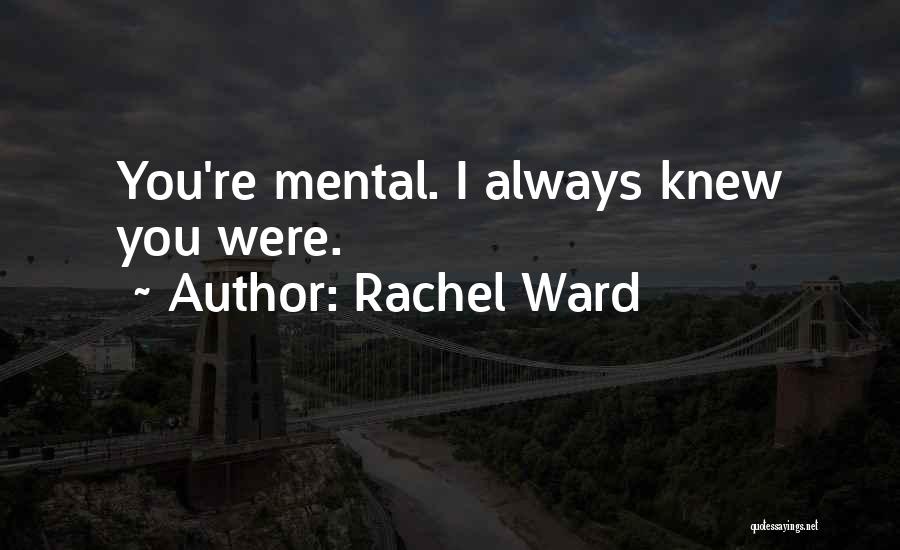 Rachel Ward Quotes: You're Mental. I Always Knew You Were.
