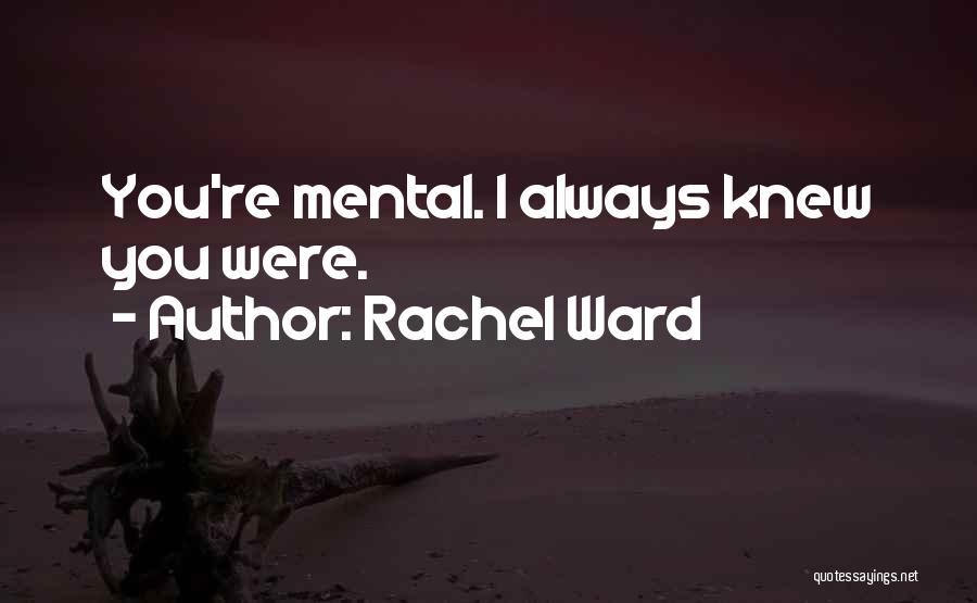 Rachel Ward Quotes: You're Mental. I Always Knew You Were.