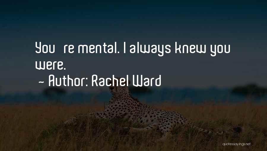 Rachel Ward Quotes: You're Mental. I Always Knew You Were.
