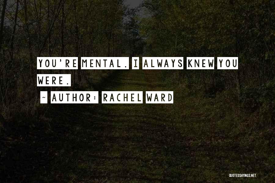 Rachel Ward Quotes: You're Mental. I Always Knew You Were.
