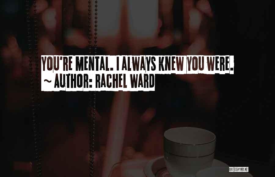 Rachel Ward Quotes: You're Mental. I Always Knew You Were.