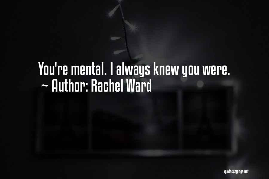 Rachel Ward Quotes: You're Mental. I Always Knew You Were.