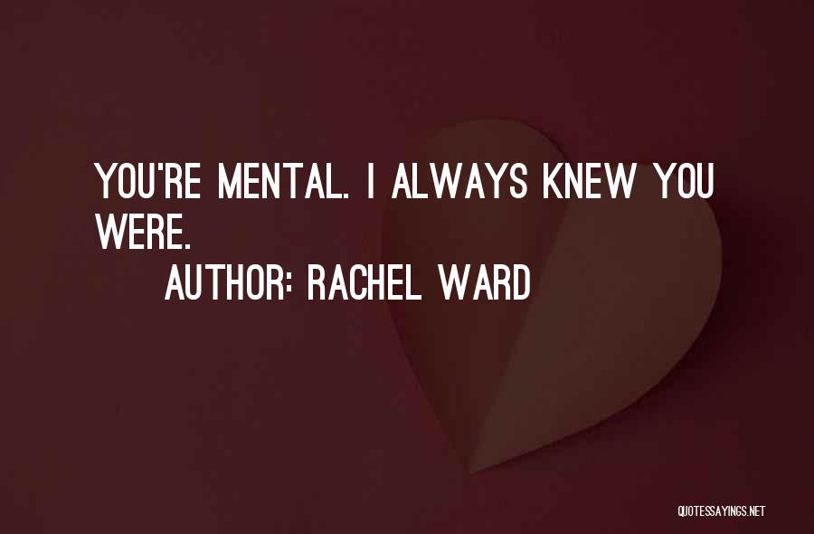 Rachel Ward Quotes: You're Mental. I Always Knew You Were.