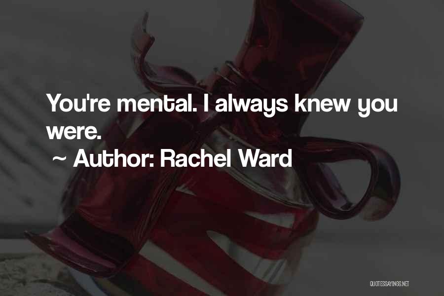 Rachel Ward Quotes: You're Mental. I Always Knew You Were.