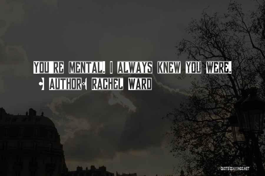 Rachel Ward Quotes: You're Mental. I Always Knew You Were.