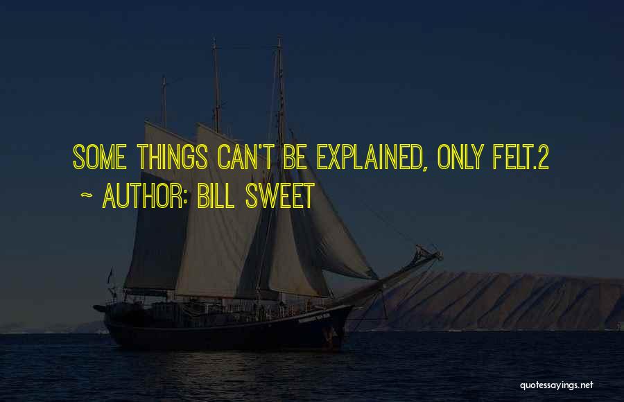 Bill Sweet Quotes: Some Things Can't Be Explained, Only Felt.2
