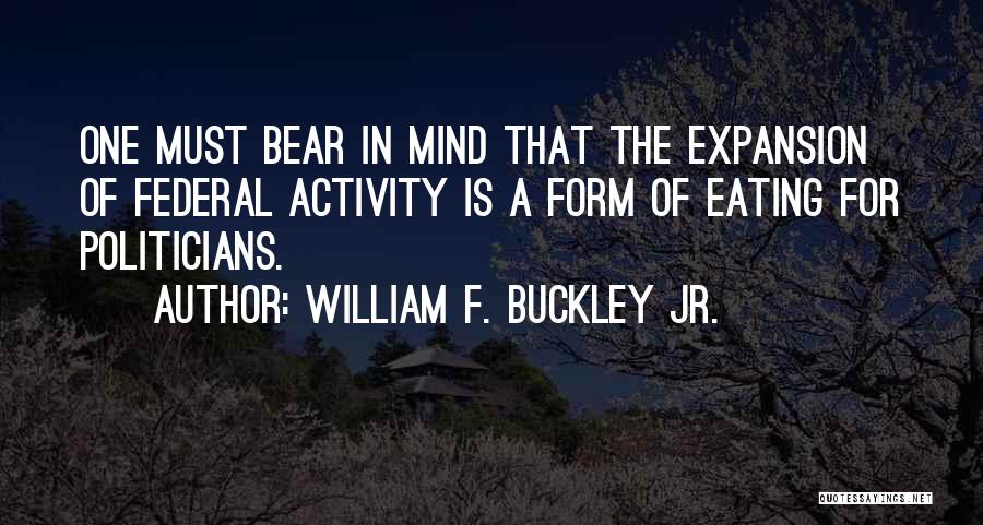 William F. Buckley Jr. Quotes: One Must Bear In Mind That The Expansion Of Federal Activity Is A Form Of Eating For Politicians.