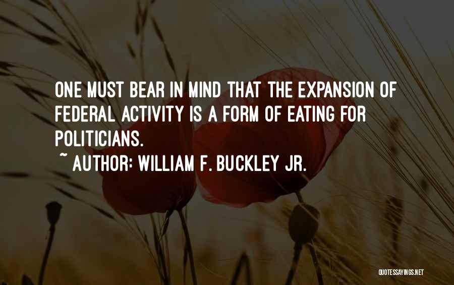 William F. Buckley Jr. Quotes: One Must Bear In Mind That The Expansion Of Federal Activity Is A Form Of Eating For Politicians.