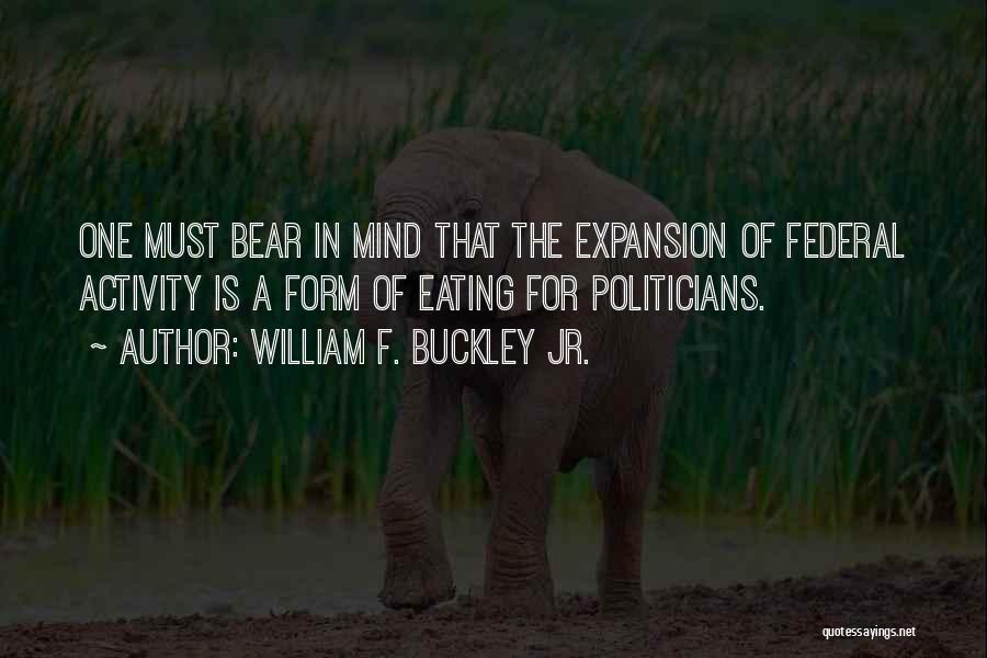 William F. Buckley Jr. Quotes: One Must Bear In Mind That The Expansion Of Federal Activity Is A Form Of Eating For Politicians.