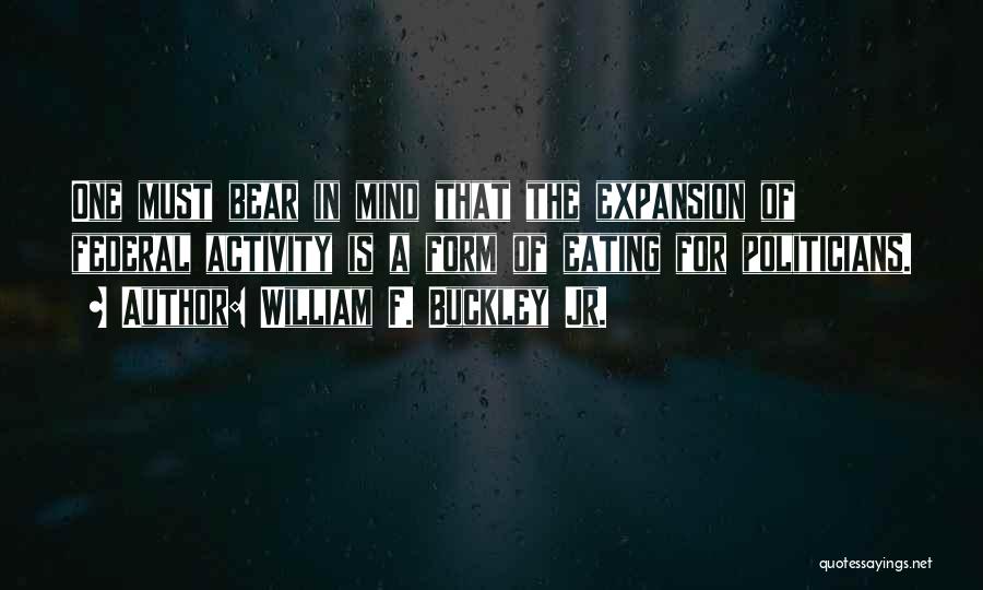 William F. Buckley Jr. Quotes: One Must Bear In Mind That The Expansion Of Federal Activity Is A Form Of Eating For Politicians.