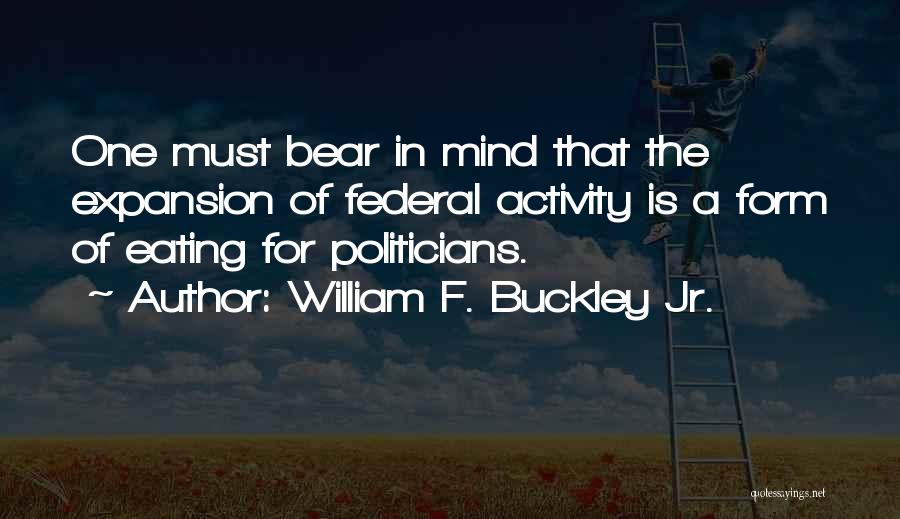 William F. Buckley Jr. Quotes: One Must Bear In Mind That The Expansion Of Federal Activity Is A Form Of Eating For Politicians.