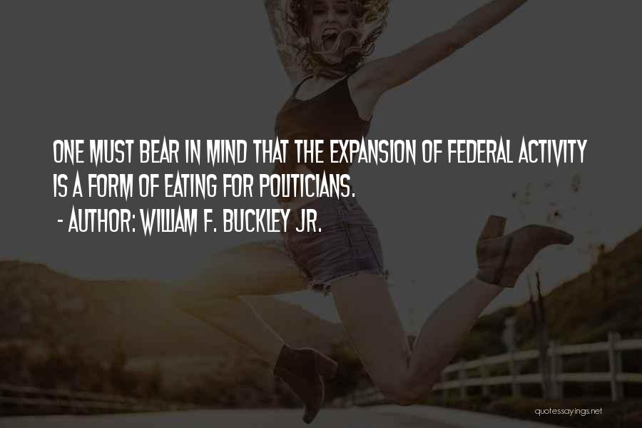 William F. Buckley Jr. Quotes: One Must Bear In Mind That The Expansion Of Federal Activity Is A Form Of Eating For Politicians.