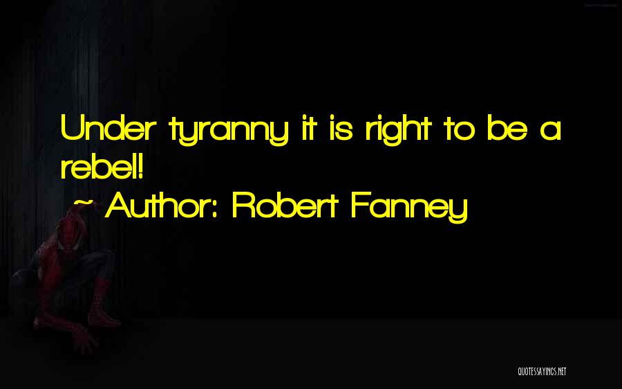 Robert Fanney Quotes: Under Tyranny It Is Right To Be A Rebel!