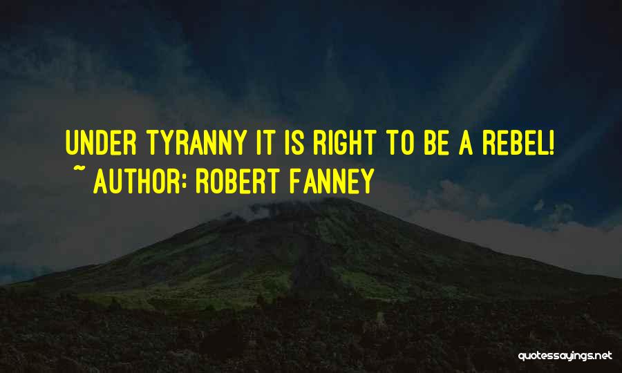 Robert Fanney Quotes: Under Tyranny It Is Right To Be A Rebel!